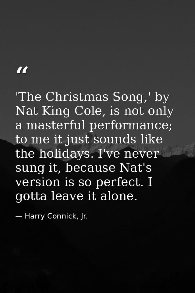 'The Christmas Song,' by Nat King Cole, is not only a masterful performance; to me it just sounds like the holidays. I'v — Harry Connick, Jr.
