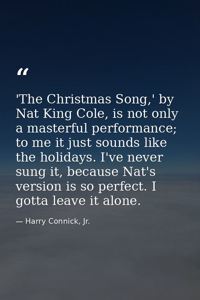 'The Christmas Song,' by Nat King Cole, is not only a masterful performance; to me it just sounds like the holidays. I'v — Harry Connick, Jr.