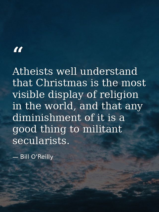 Atheists well understand that Christmas is the most visible display of religion in the world, and that any diminishment  — Bill O'Reilly