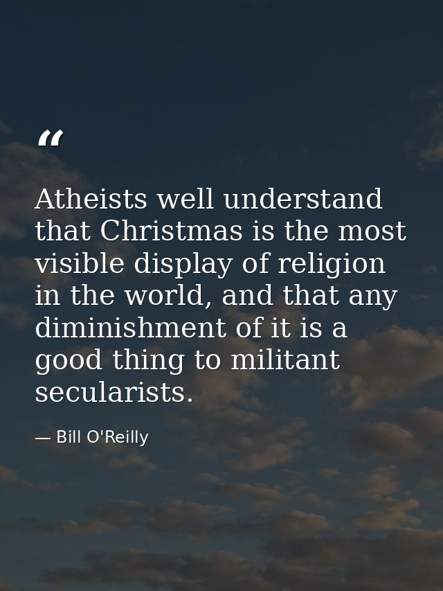 Atheists well understand that Christmas is the most visible display of religion in the world, and that any diminishment  — Bill O'Reilly