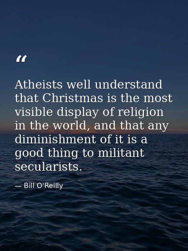 Atheists well understand that Christmas is the most visible display of religion in the world, and that any diminishment  — Bill O'Reilly