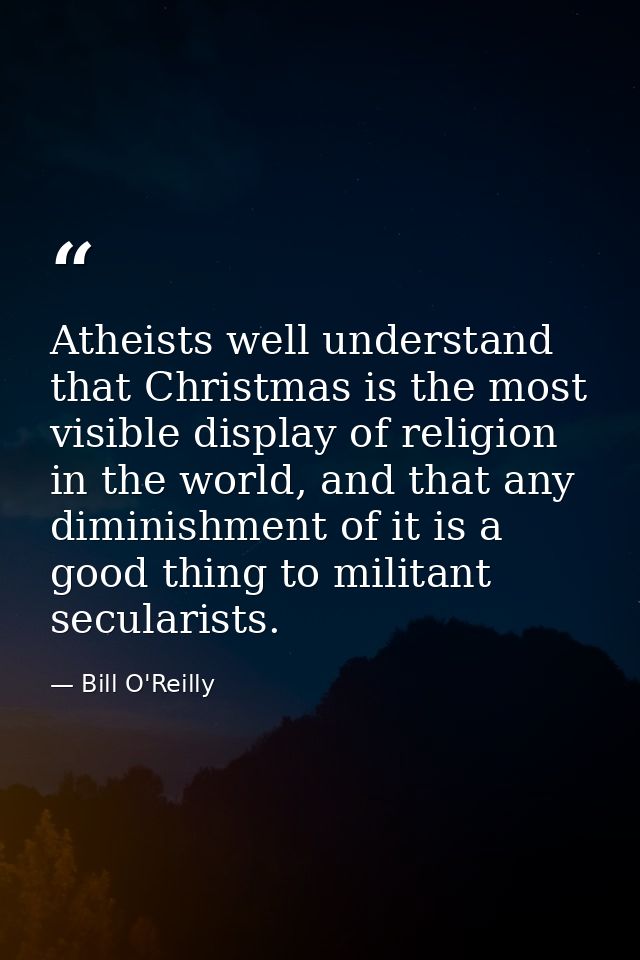 Atheists well understand that Christmas is the most visible display of religion in the world, and that any diminishment  — Bill O'Reilly