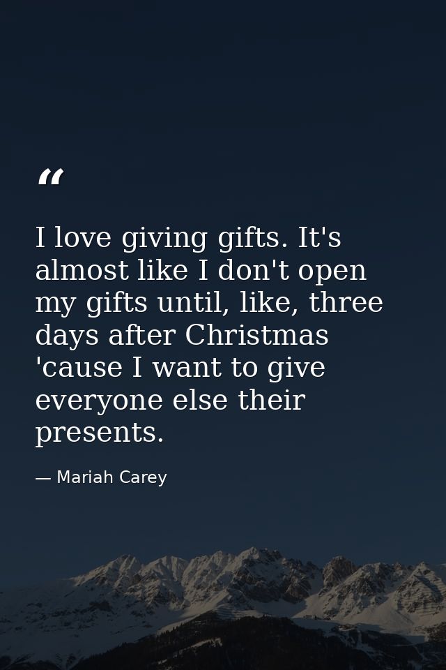 I love giving gifts. It's almost like I don't open my gifts until, like, three days after Christmas 'cause I want to giv — Mariah Carey