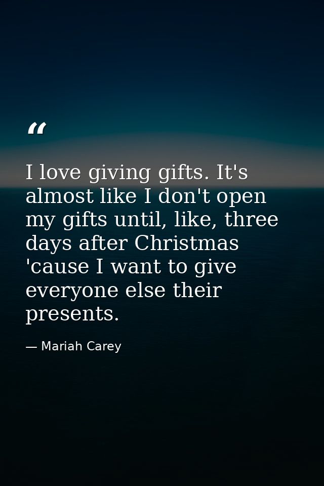 I love giving gifts. It's almost like I don't open my gifts until, like, three days after Christmas 'cause I want to giv — Mariah Carey
