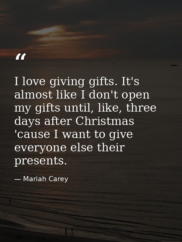 I love giving gifts. It's almost like I don't open my gifts until, like, three days after Christmas 'cause I want to giv — Mariah Carey