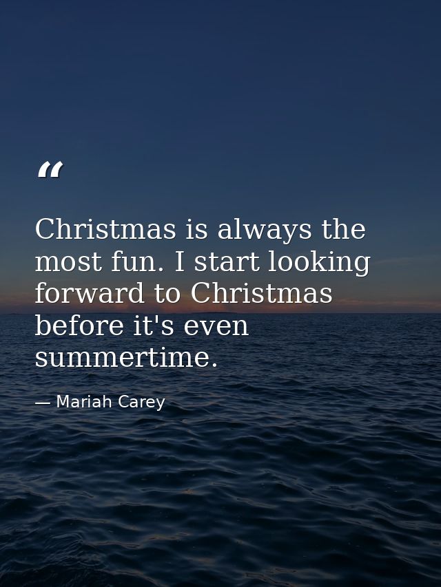 Christmas is always the most fun. I start looking forward to Christmas before it's even summertime. — Mariah Carey