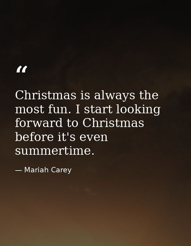 Christmas is always the most fun. I start looking forward to Christmas before it's even summertime. — Mariah Carey