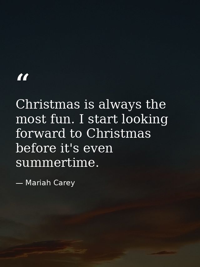 Christmas is always the most fun. I start looking forward to Christmas before it's even summertime. — Mariah Carey