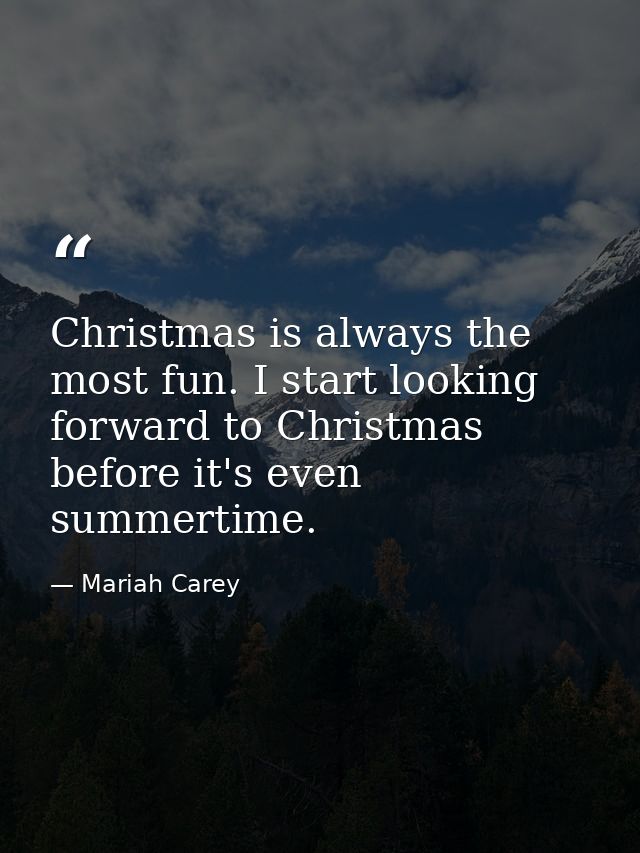 Christmas is always the most fun. I start looking forward to Christmas before it's even summertime. — Mariah Carey
