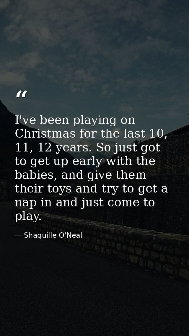I've been playing on Christmas for the last 10, 11, 12 years. So just got to get up early with the babies, and give them — Shaquille O'Neal