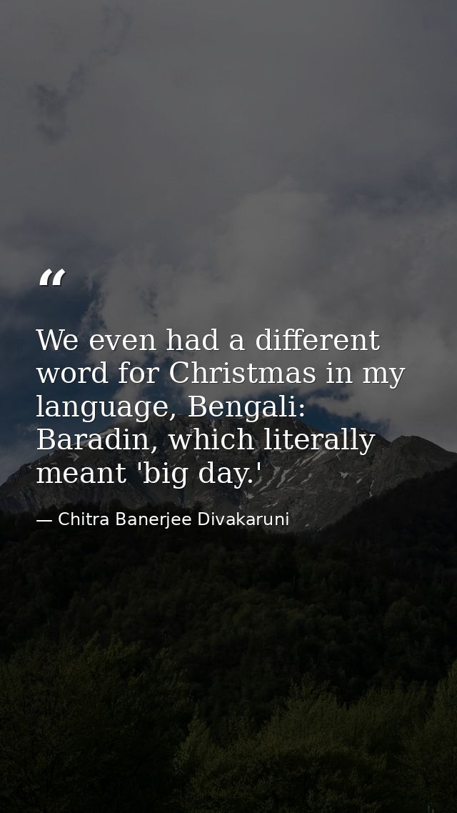 We even had a different word for Christmas in my language, Bengali: Baradin, which literally meant 'big day.' — Chitra Banerjee Divakaruni