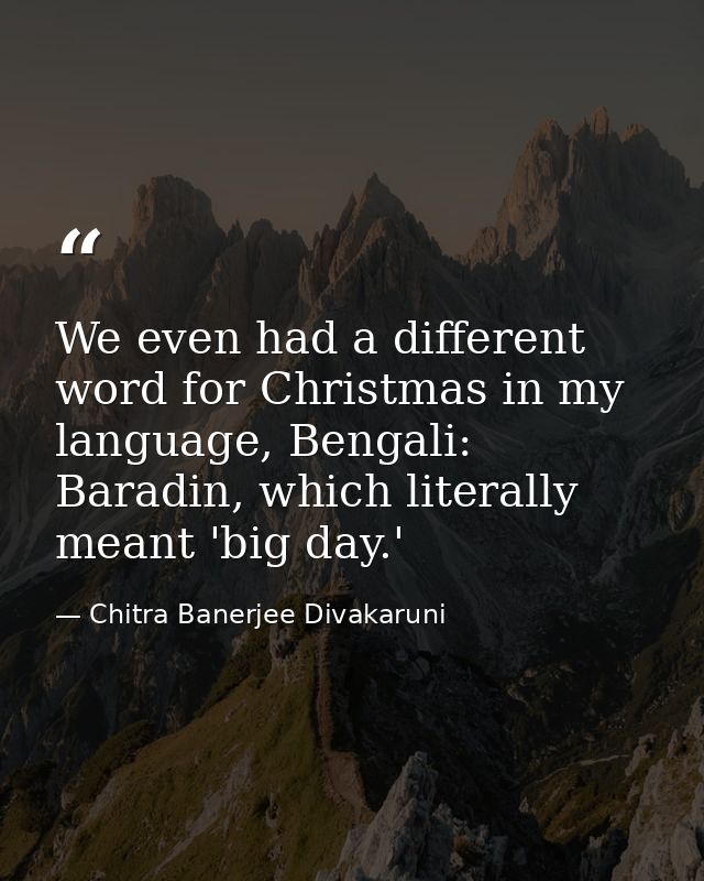 We even had a different word for Christmas in my language, Bengali: Baradin, which literally meant 'big day.' — Chitra Banerjee Divakaruni