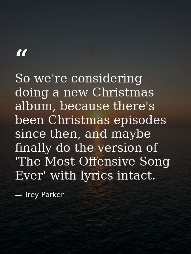 So we're considering doing a new Christmas album, because there's been Christmas episodes since then, and maybe finally  — Trey Parker