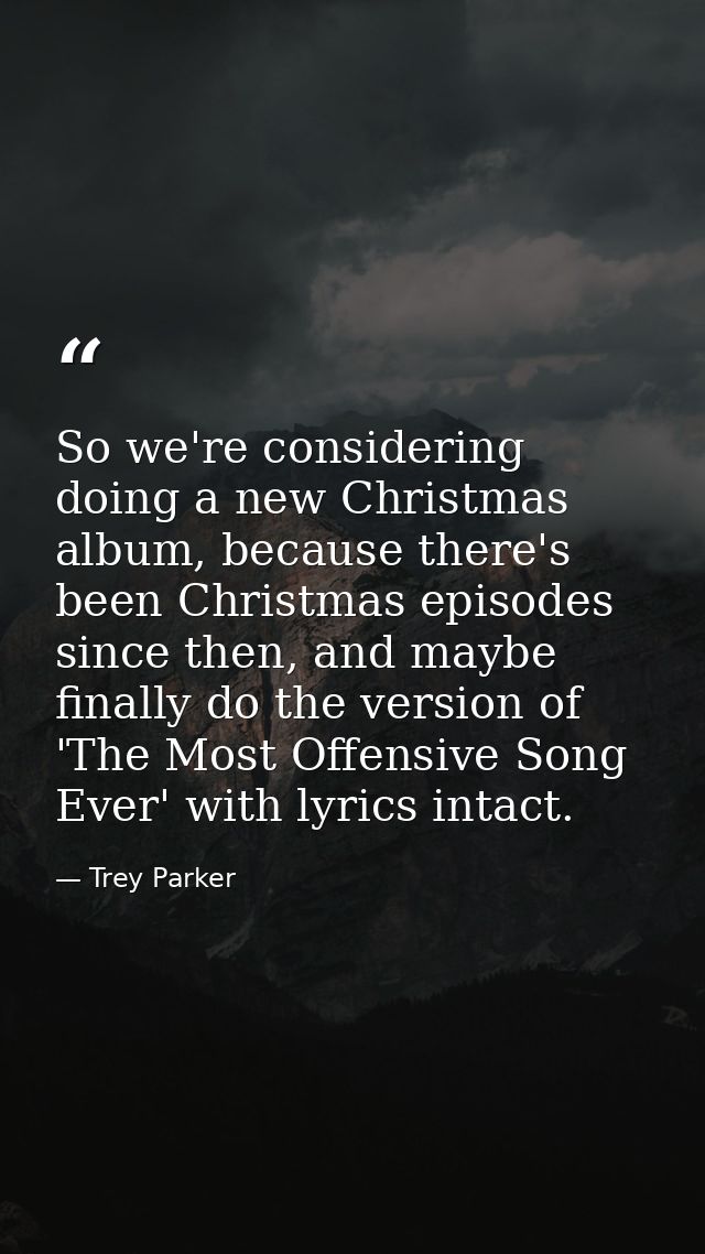 So we're considering doing a new Christmas album, because there's been Christmas episodes since then, and maybe finally  — Trey Parker