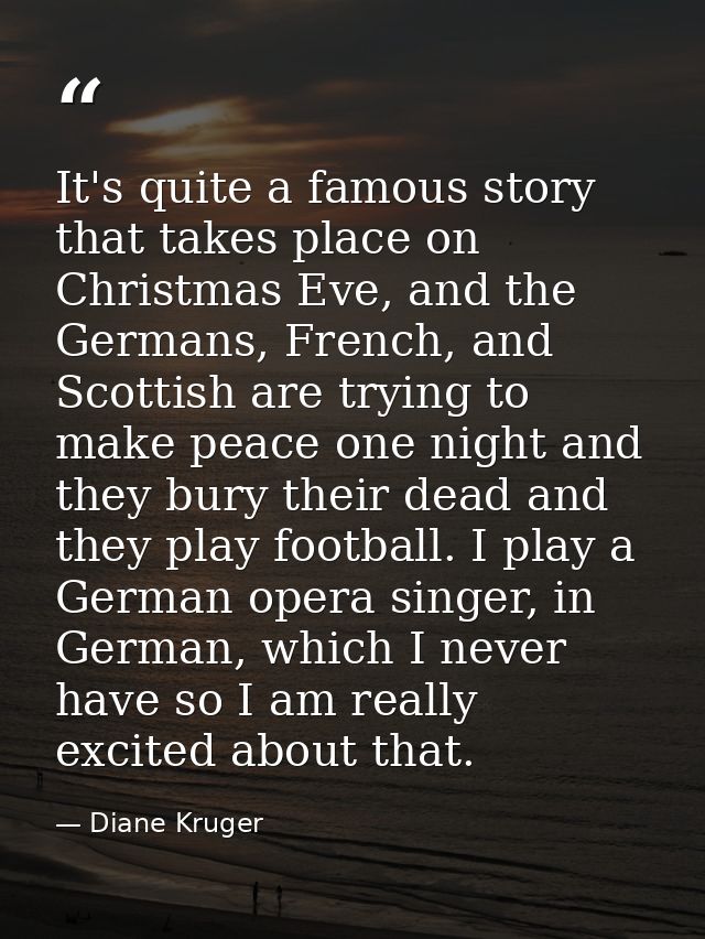 It's quite a famous story that takes place on Christmas Eve, and the Germans, French, and Scottish are trying to make pe — Diane Kruger