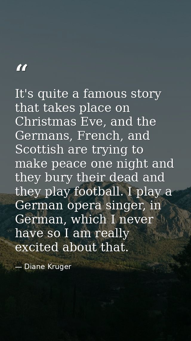 It's quite a famous story that takes place on Christmas Eve, and the Germans, French, and Scottish are trying to make pe — Diane Kruger