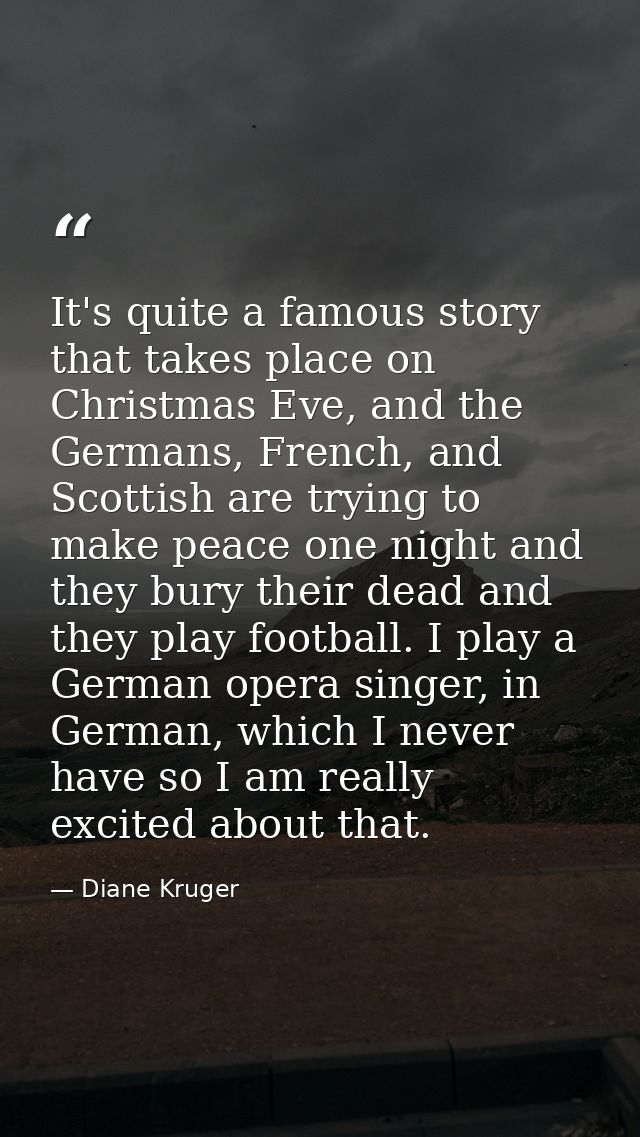 It's quite a famous story that takes place on Christmas Eve, and the Germans, French, and Scottish are trying to make pe — Diane Kruger
