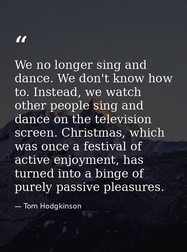 We no longer sing and dance. We don't know how to. Instead, we watch other people sing and dance on the television scree — Tom Hodgkinson