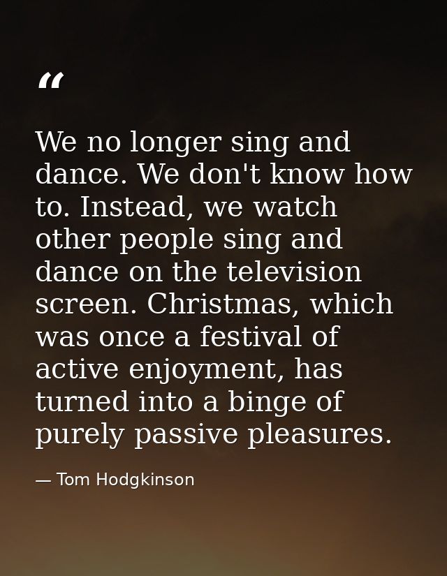 We no longer sing and dance. We don't know how to. Instead, we watch other people sing and dance on the television scree — Tom Hodgkinson