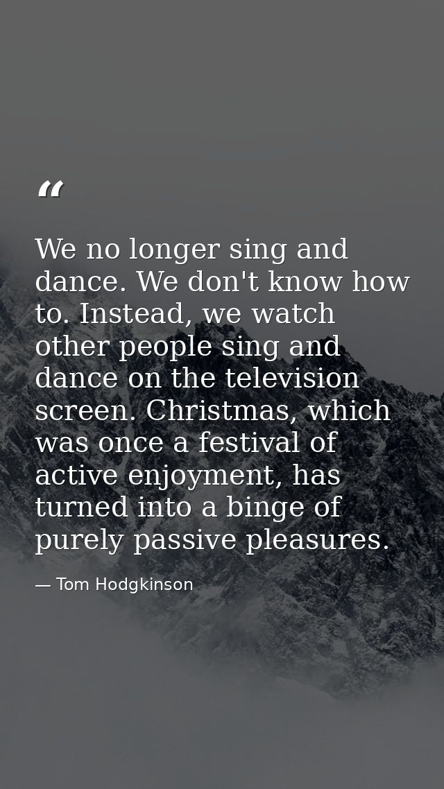 We no longer sing and dance. We don't know how to. Instead, we watch other people sing and dance on the television scree — Tom Hodgkinson