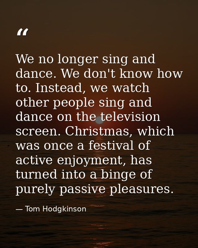 We no longer sing and dance. We don't know how to. Instead, we watch other people sing and dance on the television scree — Tom Hodgkinson