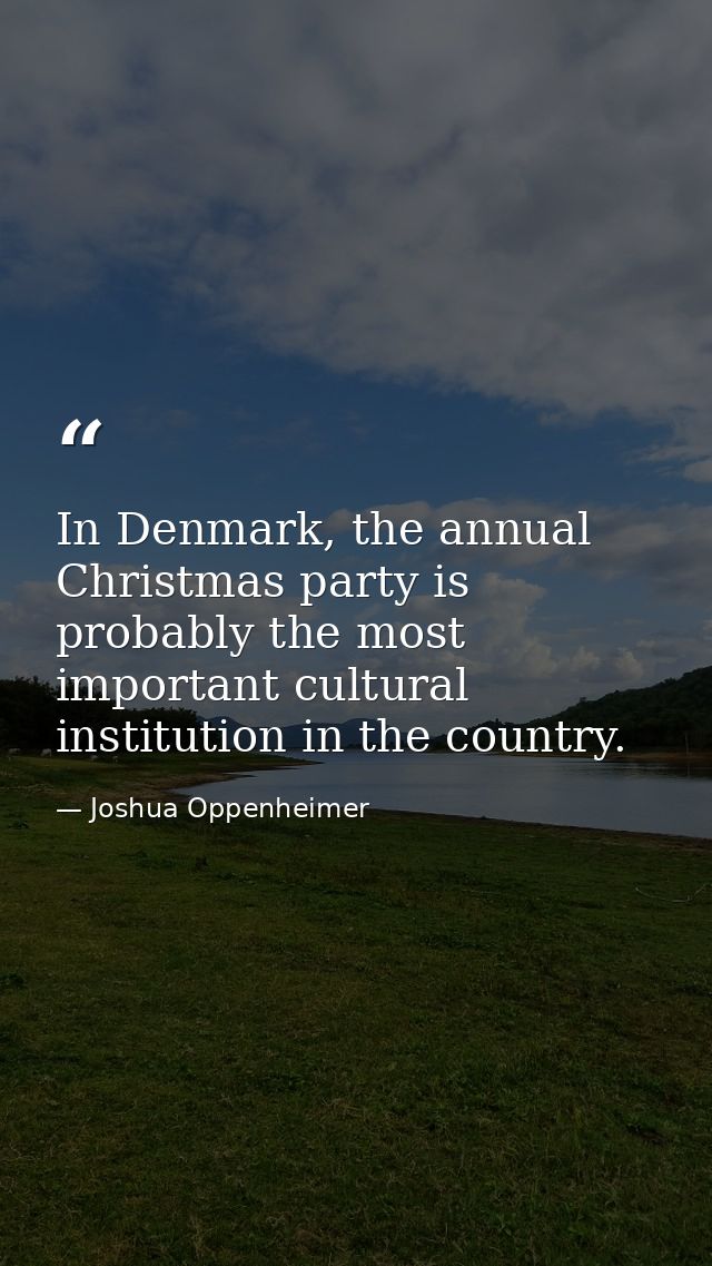 In Denmark, the annual Christmas party is probably the most important cultural institution in the country. — Joshua Oppenheimer
