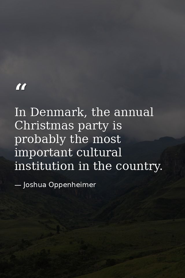 In Denmark, the annual Christmas party is probably the most important cultural institution in the country. — Joshua Oppenheimer