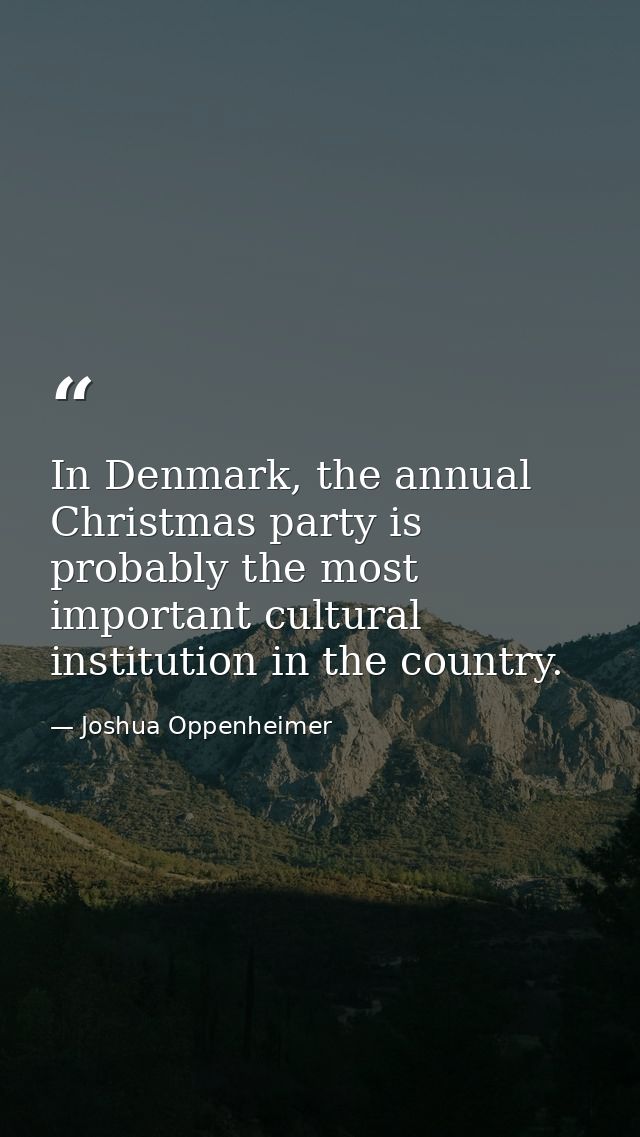 In Denmark, the annual Christmas party is probably the most important cultural institution in the country. — Joshua Oppenheimer
