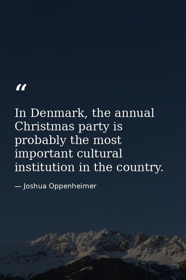 In Denmark, the annual Christmas party is probably the most important cultural institution in the country. — Joshua Oppenheimer