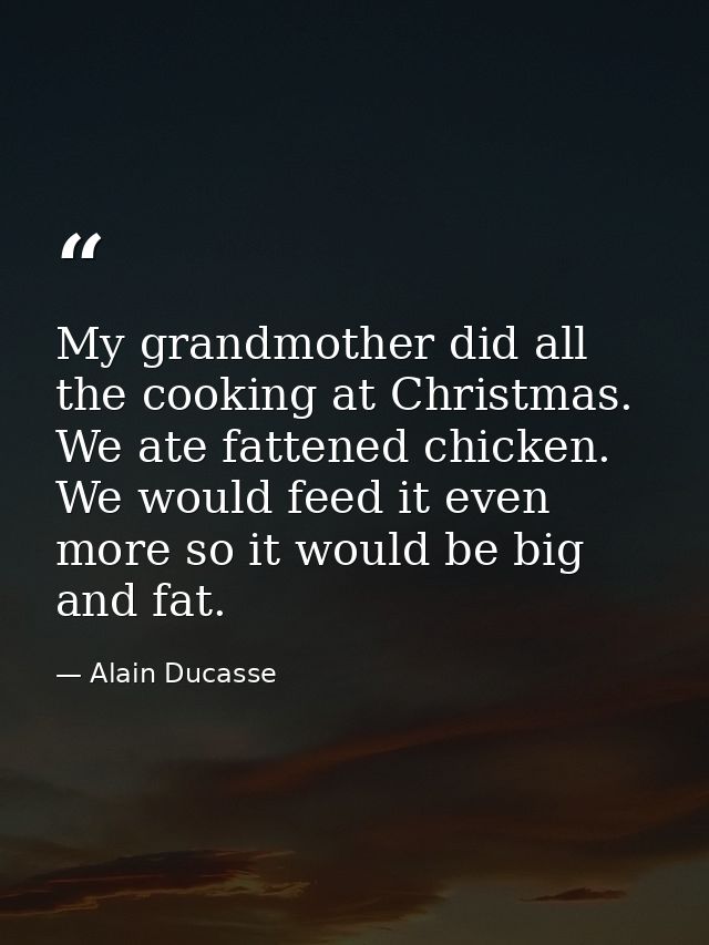 My grandmother did all the cooking at Christmas. We ate fattened chicken. We would feed it even more so it would be big  — Alain Ducasse