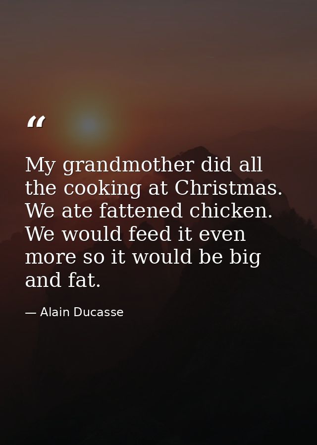 My grandmother did all the cooking at Christmas. We ate fattened chicken. We would feed it even more so it would be big  — Alain Ducasse