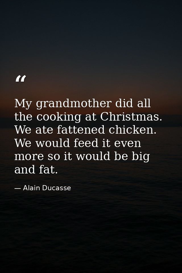 My grandmother did all the cooking at Christmas. We ate fattened chicken. We would feed it even more so it would be big  — Alain Ducasse