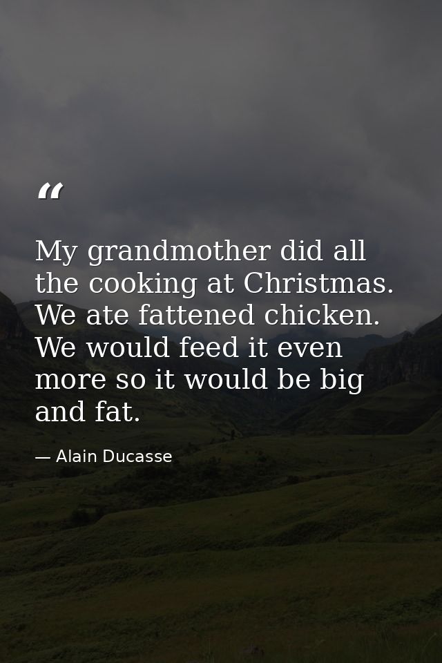 My grandmother did all the cooking at Christmas. We ate fattened chicken. We would feed it even more so it would be big  — Alain Ducasse