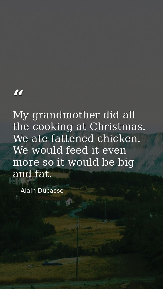 My grandmother did all the cooking at Christmas. We ate fattened chicken. We would feed it even more so it would be big  — Alain Ducasse