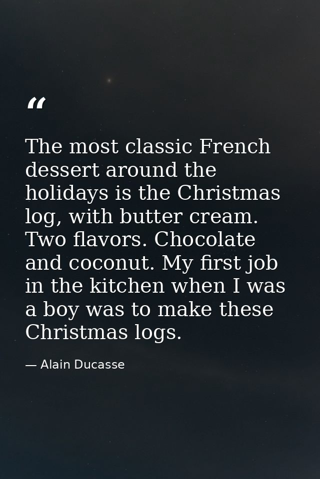 The most classic French dessert around the holidays is the Christmas log, with butter cream. Two flavors. Chocolate and  — Alain Ducasse