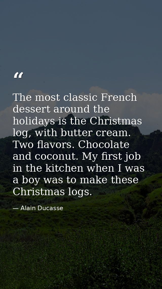 The most classic French dessert around the holidays is the Christmas log, with butter cream. Two flavors. Chocolate and  — Alain Ducasse