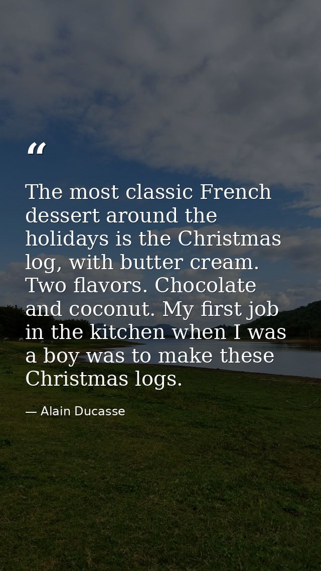 The most classic French dessert around the holidays is the Christmas log, with butter cream. Two flavors. Chocolate and  — Alain Ducasse