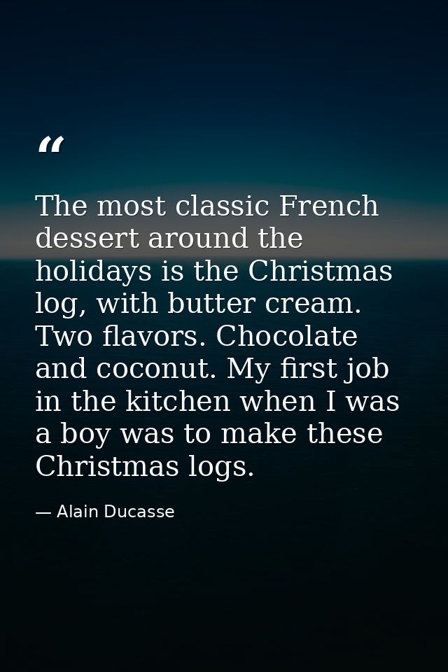 The most classic French dessert around the holidays is the Christmas log, with butter cream. Two flavors. Chocolate and  — Alain Ducasse