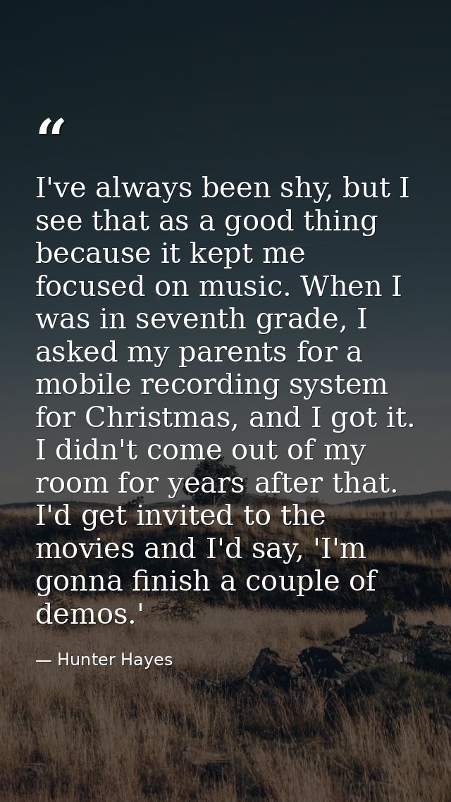 I've always been shy, but I see that as a good thing because it kept me focused on music. When I was in seventh grade, I — Hunter Hayes