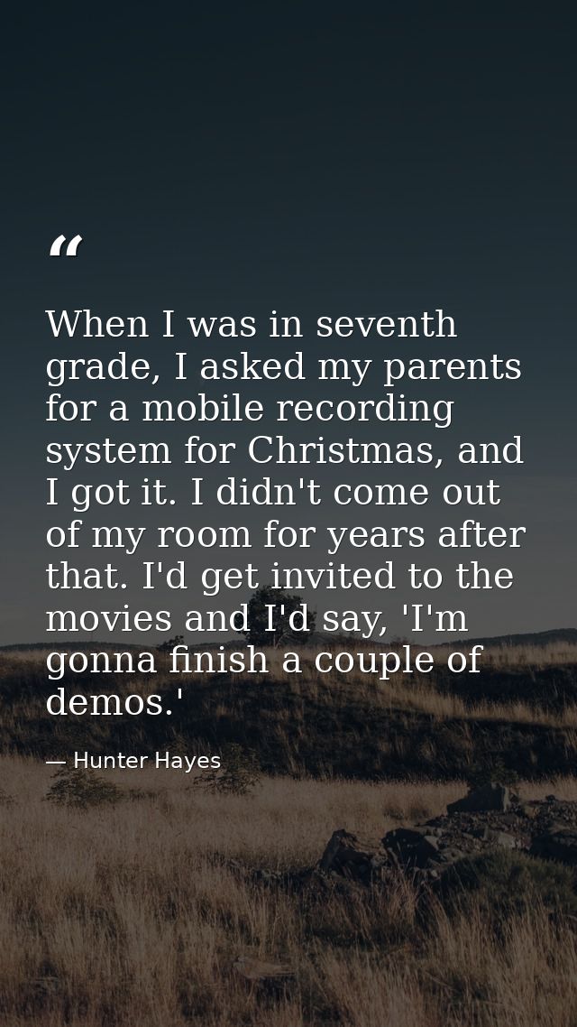 When I was in seventh grade, I asked my parents for a mobile recording system for Christmas, and I got it. I didn't come — Hunter Hayes