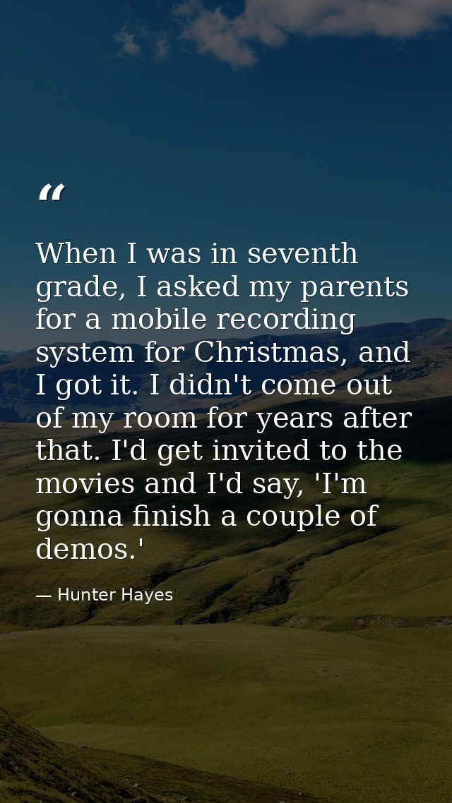 When I was in seventh grade, I asked my parents for a mobile recording system for Christmas, and I got it. I didn't come — Hunter Hayes