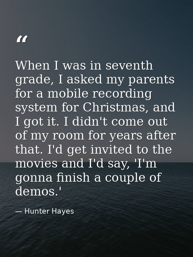 When I was in seventh grade, I asked my parents for a mobile recording system for Christmas, and I got it. I didn't come — Hunter Hayes