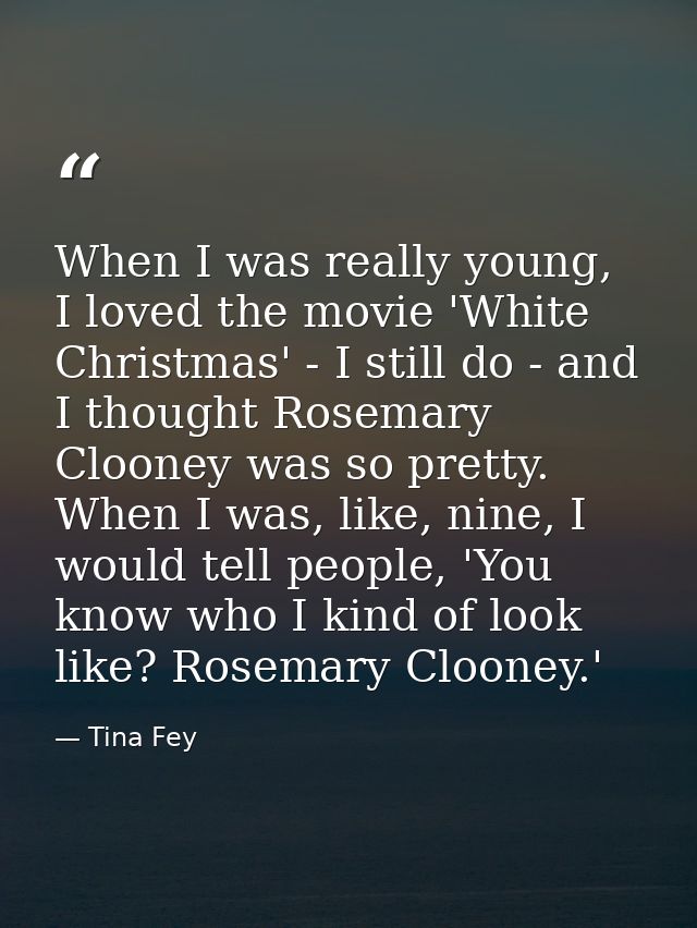 When I was really young, I loved the movie 'White Christmas' - I still do - and I thought Rosemary Clooney was so pretty — Tina Fey