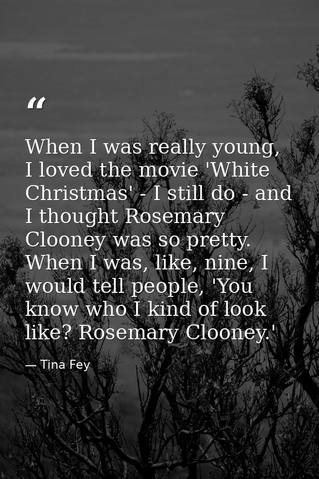 When I was really young, I loved the movie 'White Christmas' - I still do - and I thought Rosemary Clooney was so pretty — Tina Fey