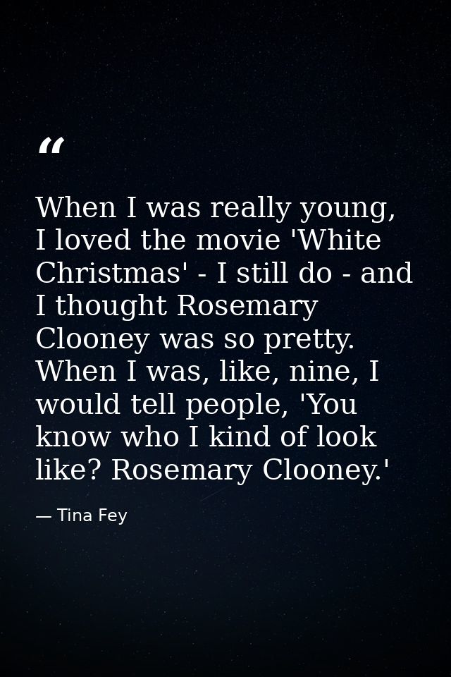 When I was really young, I loved the movie 'White Christmas' - I still do - and I thought Rosemary Clooney was so pretty — Tina Fey