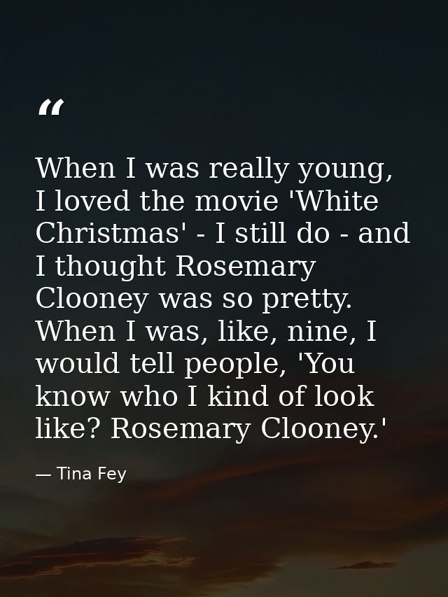 When I was really young, I loved the movie 'White Christmas' - I still do - and I thought Rosemary Clooney was so pretty — Tina Fey
