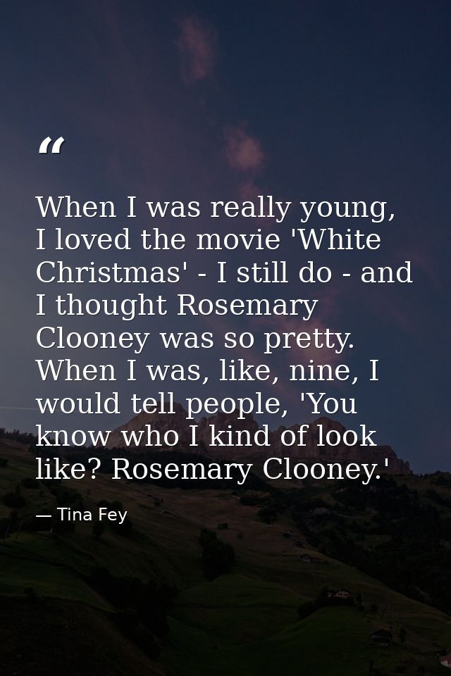 When I was really young, I loved the movie 'White Christmas' - I still do - and I thought Rosemary Clooney was so pretty — Tina Fey