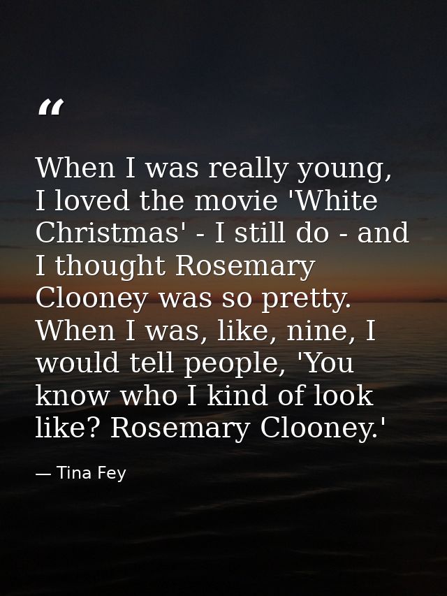 When I was really young, I loved the movie 'White Christmas' - I still do - and I thought Rosemary Clooney was so pretty — Tina Fey