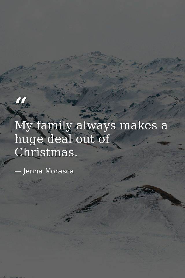 My family always makes a huge deal out of Christmas. — Jenna Morasca