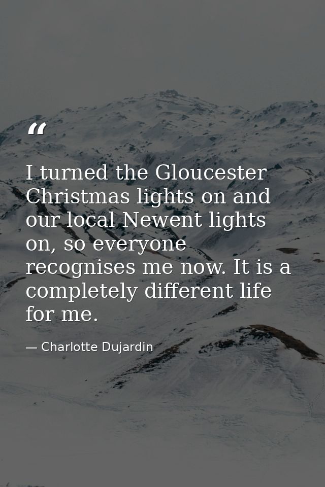 I turned the Gloucester Christmas lights on and our local Newent lights on, so everyone recognises me now. It is a compl — Charlotte Dujardin